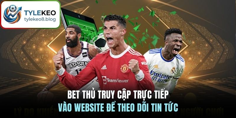 Bet thủ truy cập trực tiếp vào website để theo dõi tin tức
