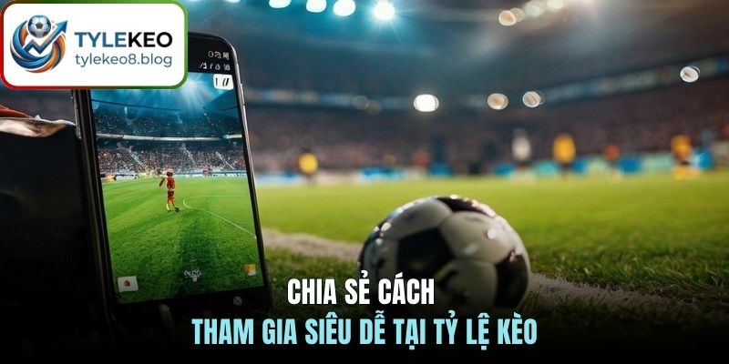 Chia sẻ cách tham gia siêu dễ tại tỷ lệ kèo