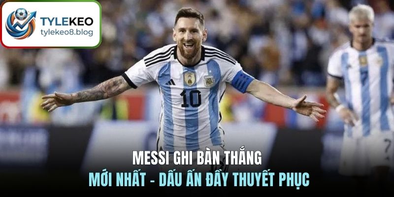 Messi ghi bàn thắng mới nhất - Dấu ấn đầy thuyết phục