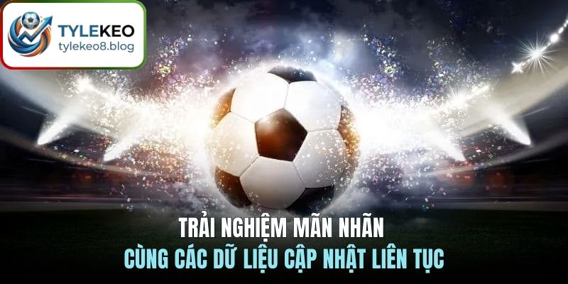 Trải nghiệm mãn nhãn cùng các dữ liệu cập nhật liên tục