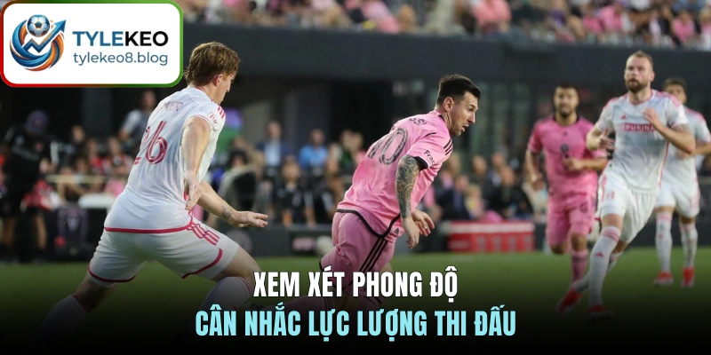 Xem xét phong độ cân nhắc lực lượng thi đấu